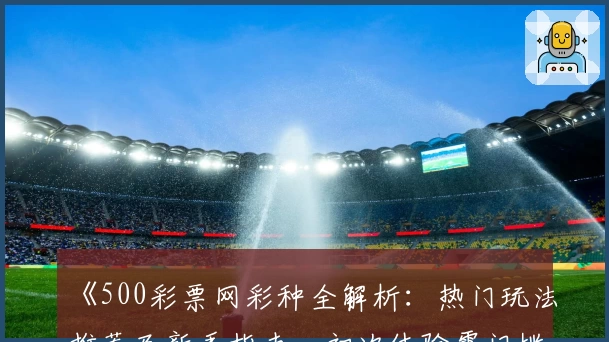 《500彩票网彩种全解析：热门玩法推荐及新手指南，初次体验零门槛》