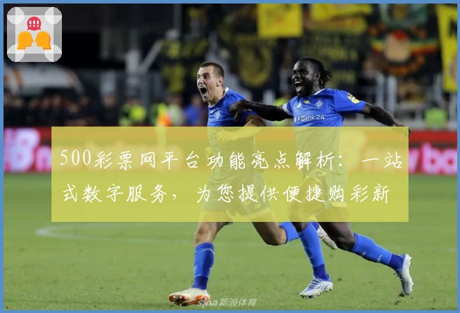500彩票网平台功能亮点解析:一站式数字服务,为您提供便捷购彩新体验