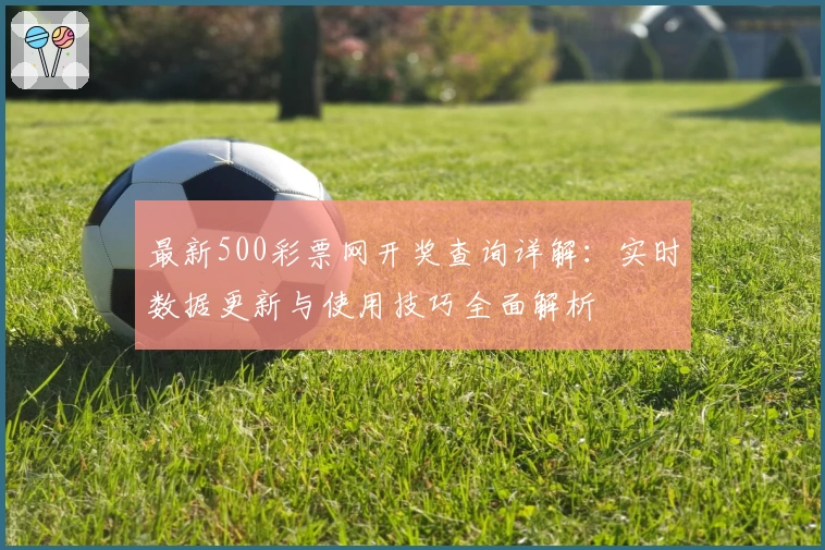 最新500彩票网开奖查询详解：实时数据更新与使用技巧全面解析