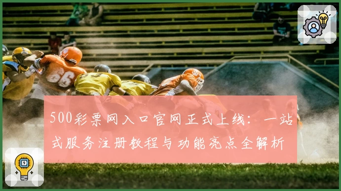 500彩票网入口官网正式上线：一站式服务注册教程与功能亮点全解析
