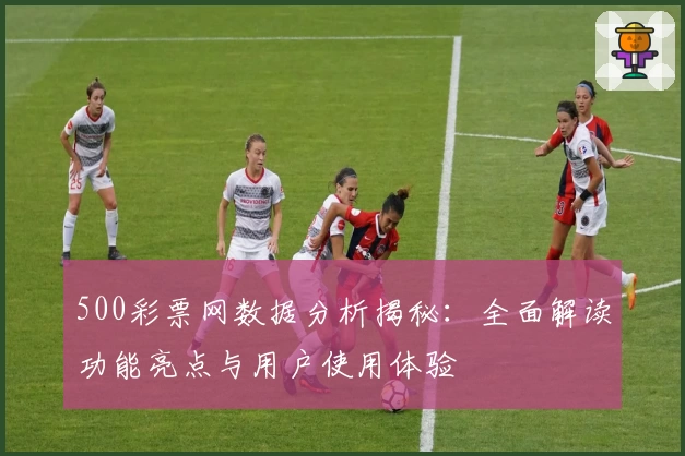 500彩票网数据分析揭秘：全面解读功能亮点与用户使用体验