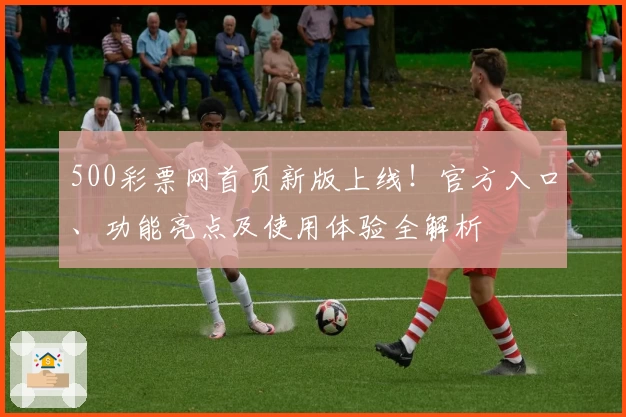 500彩票网首页新版上线!官方入口、功能亮点及使用体验全解析