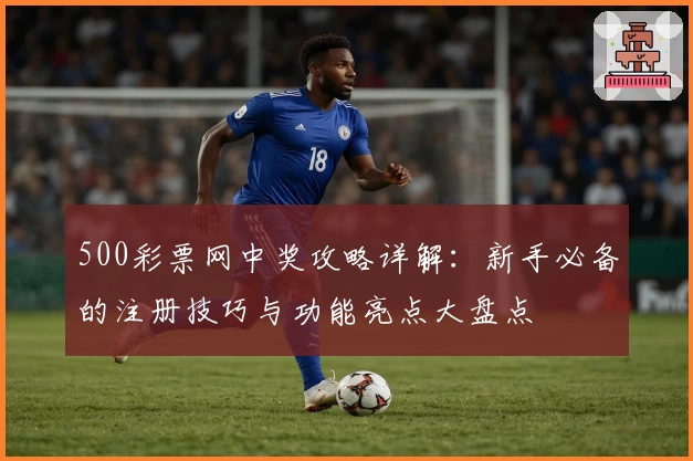 500彩票网中奖攻略详解：新手必备的注册技巧与功能亮点大盘点