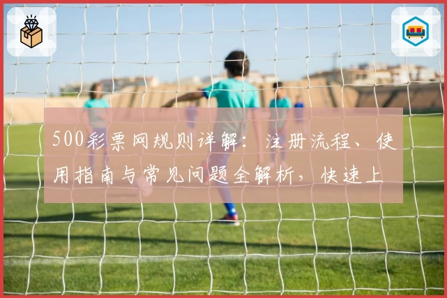 500彩票网规则详解：注册流程、使用指南与常见问题全解析，快速上手无压力！