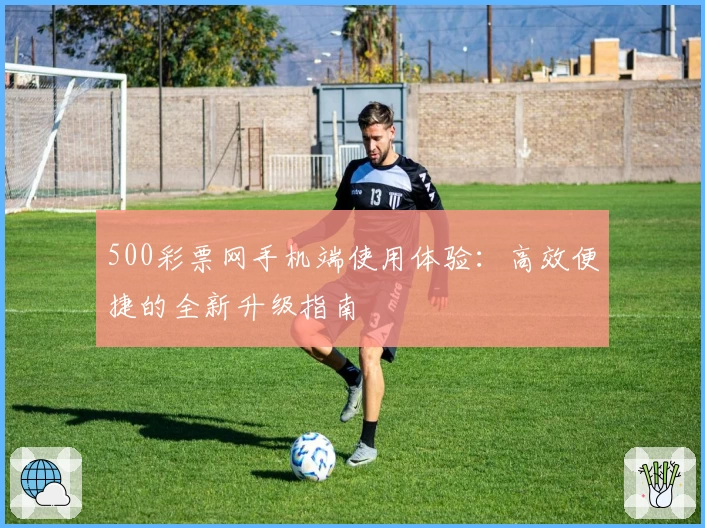 500彩票网手机端使用体验:高效便捷的全新升级指南