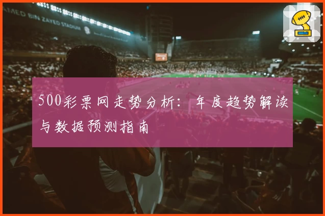 500彩票网走势分析：年度趋势解读与数据预测指南
