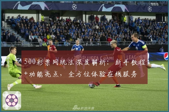 500彩票网玩法深度解析:新手教程+功能亮点,全方位体验在线服务