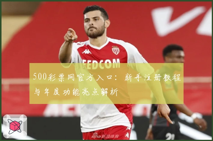 500彩票网官方入口：新手注册教程与年度功能亮点解析