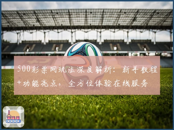 500彩票网玩法深度解析：新手教程+功能亮点，全方位体验在线服务