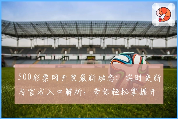 500彩票网开奖最新动态：实时更新与官方入口解析，带你轻松掌握开奖信息