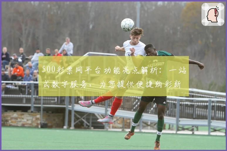 500彩票网平台功能亮点解析：一站式数字服务，为您提供便捷购彩新体验