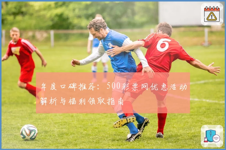 年度口碑推荐:500彩票网优惠活动解析与福利领取指南