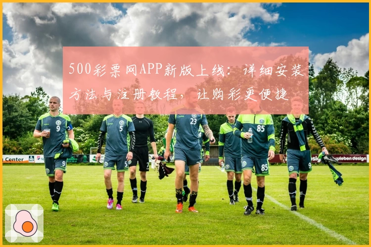 500彩票网APP新版上线：详细安装方法与注册教程，让购彩更便捷