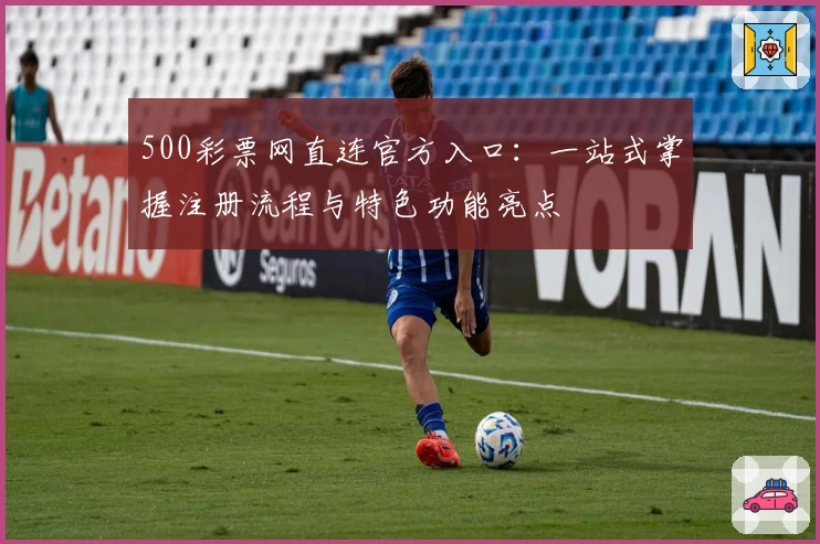 500彩票网直连官方入口：一站式掌握注册流程与特色功能亮点