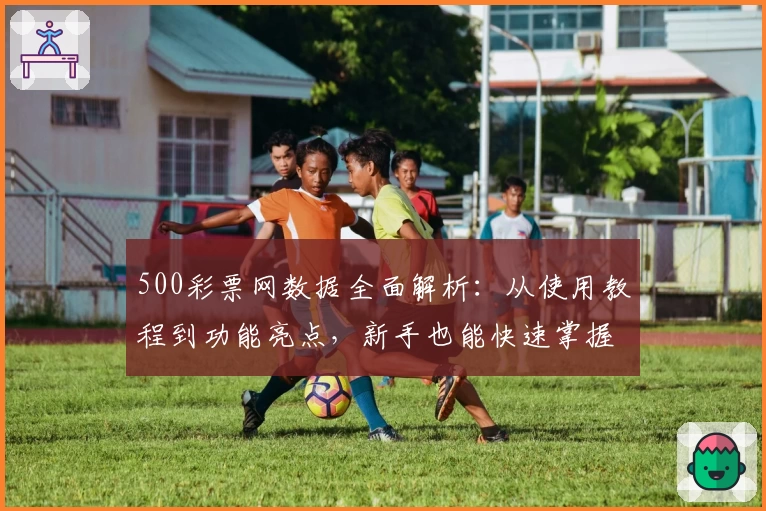 500彩票网数据全面解析：从使用教程到功能亮点，新手也能快速掌握