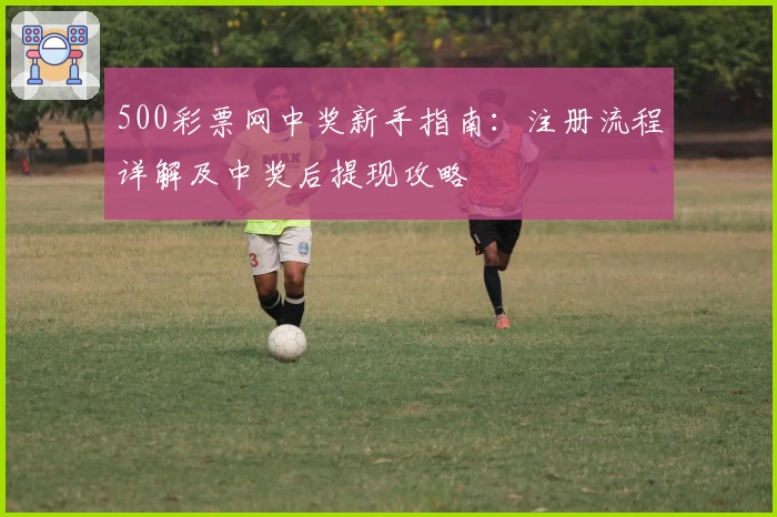 500彩票网中奖新手指南:注册流程详解及中奖后提现攻略