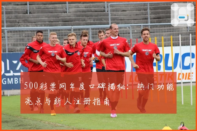 500彩票网年度口碑揭秘：热门功能亮点与新人注册指南
