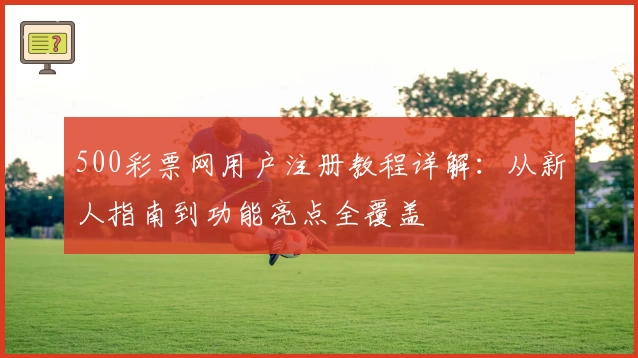 500彩票网用户注册教程详解：从新人指南到功能亮点全覆盖