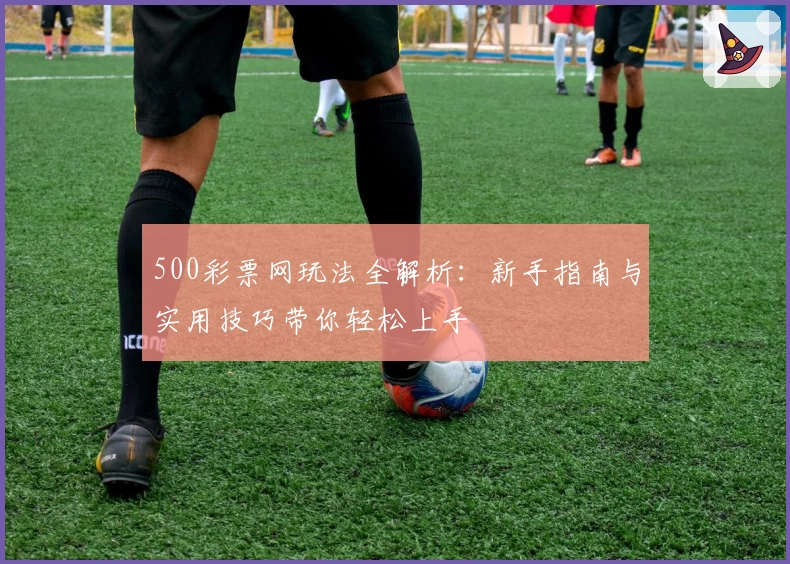 500彩票网玩法全解析：新手指南与实用技巧带你轻松上手