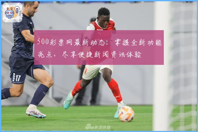500彩票网最新动态：掌握全新功能亮点，尽享便捷新闻资讯体验
