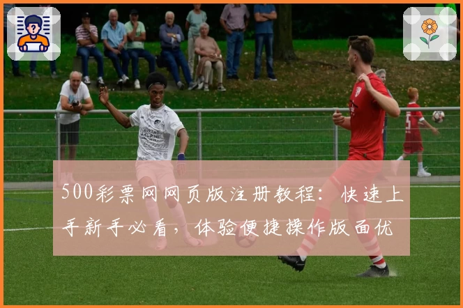 500彩票网网页版注册教程：快速上手新手必看，体验便捷操作版面优化