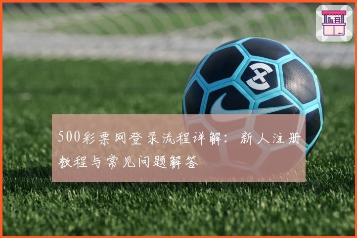 500彩票网登录流程详解：新人注册教程与常见问题解答