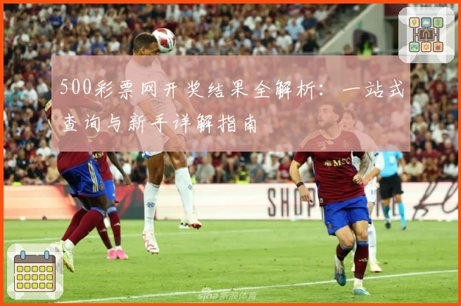 500彩票网开奖结果全解析：一站式查询与新手详解指南