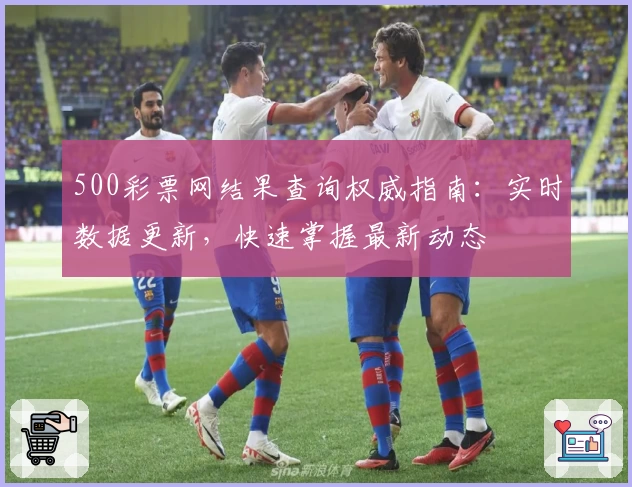 500彩票网结果查询权威指南：实时数据更新，快速掌握最新动态