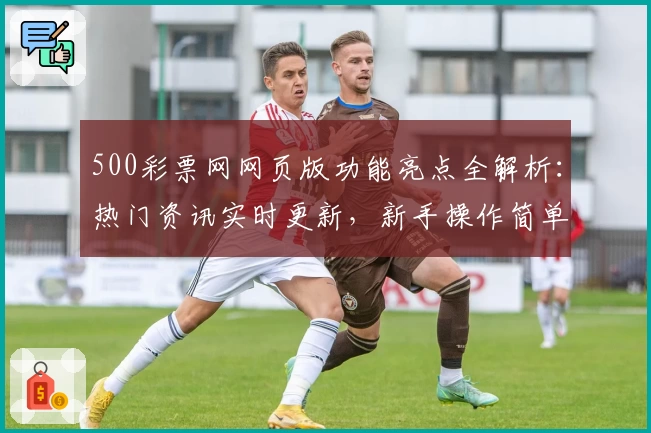 500彩票网网页版功能亮点全解析：热门资讯实时更新，新手操作简单指南
