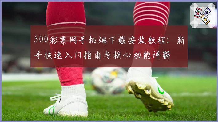 500彩票网手机端下载安装教程：新手快速入门指南与核心功能详解